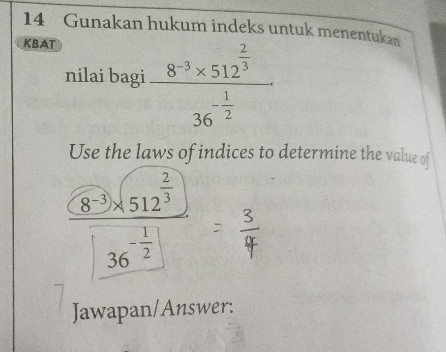 Gunakan hukum indeks untuk menentukan 
KBAT 
nilai bagi frac 8^(-3)* 512^(frac 2)336^(-frac 1)2
Use the laws of indices to determine the value of
frac (8^(-3)* (512^(frac 2)3)36^(-frac 1)2= =frac 34° 
Jawapan/Answer: