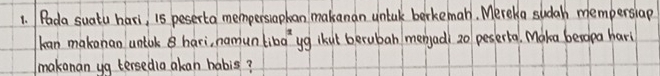 Pada suatu hari, i5 pesserta mempersiaphan makanan untak berkeman. Mereka sudah mempersiap 
lean makonan untok 8 hari, namun ba^2 yg ikut berubah mengadl 20 peserta. Make benolpa hari 
makanan yg tersedia alan habis?