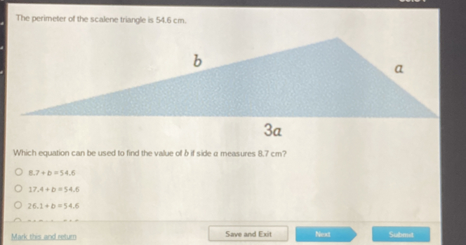 The perimeter of the scalene triangle is 54.6 cm.
Which equation can be used to find the value of b if side a measures 8.7 cm?
8.7+b=54.6
17.4+b=54.6
26.1+b=54.6
Mark this and retum Save and Exit Next Submit