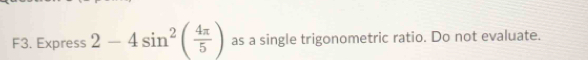 F3. Express 2-4sin^2( 4π /5 ) as a single trigonometric ratio. Do not evaluate.