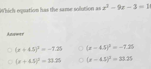 Which equation has the same solution as x^2-9x-3=1
Answer
(x+4.5)^2=-7.25 (x-4.5)^2=-7.25
(x+4.5)^2=33.25 (x-4.5)^2=33.25