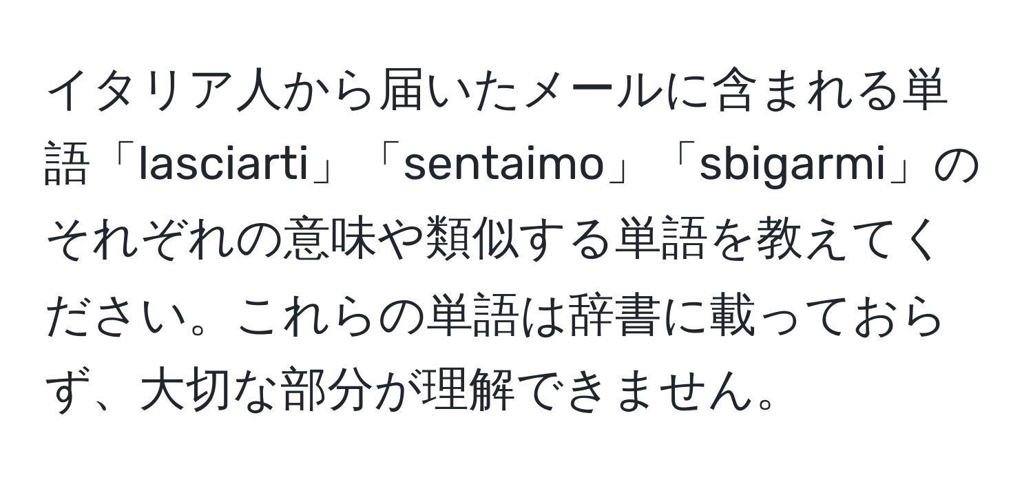 イタリア人から届いたメールに含まれる単語「lasciarti」「sentaimo」「sbigarmi」のそれぞれの意味や類似する単語を教えてください。これらの単語は辞書に載っておらず、大切な部分が理解できません。