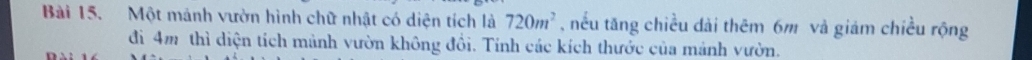 Một mảnh vườn hình chữ nhật có diện tích là 720m^2 , nếu tăng chiều dài thêm 6m và giám chiều rộng 
đì 4m thì diện tích mảnh vườn không đồi. Tính các kích thước của mảnh vườn.