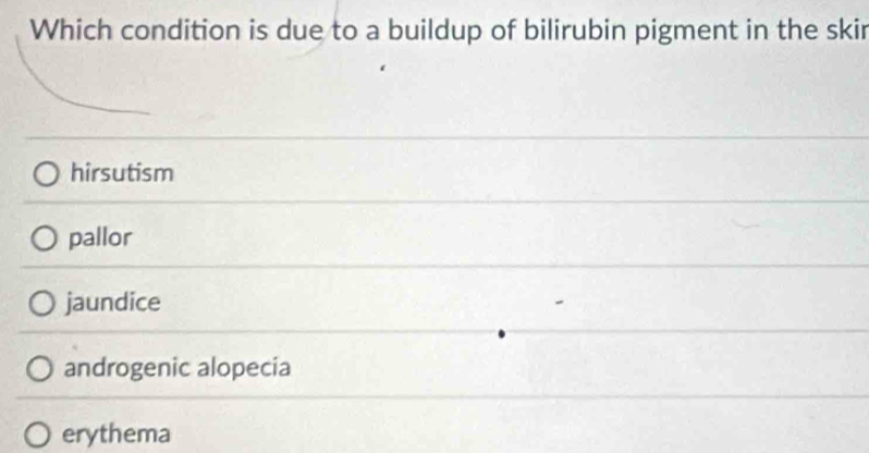 Which condition is due to a buildup of bilirubin pigment in the skir
hirsutism
pallor
jaundice
androgenic alopecia
erythema