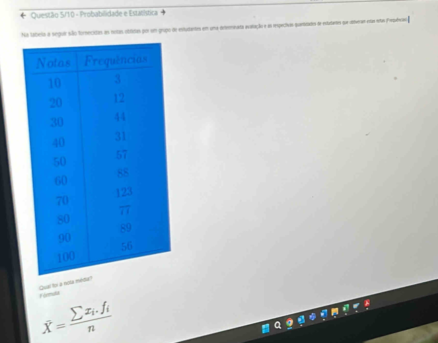 Questão 5/10 - Probabilidade e Estatística 
Na tabela a seguir são fornecidas as notas oblidas por um grupo de estudantes em uma deterinada avaliação e as respectivas quantidades de estudantes que obliveram estas notas (Frequências) 
Qual foi a nota mé 
Fórmuta
overline X=frac sumlimits x_i.f_in