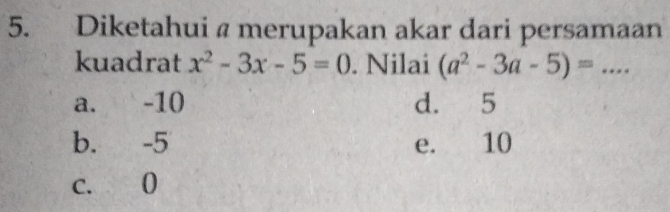 Diketahui a merupakan akar dari persamaan
kuadrat x^2-3x-5=0. Nilai (a^2-3a-5)= _
a. -10 d. 5
b. -5 e. 10
c. 0