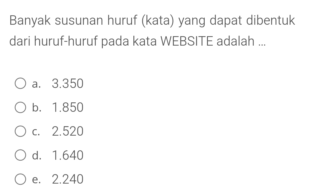 Banyak susunan huruf (kata) yang dapat dibentuk
dari huruf-huruf pada kata WEBSITE adalah ...
a. 3.350
b. 1.850
c. 2.520
d. 1.640
e. 2.240