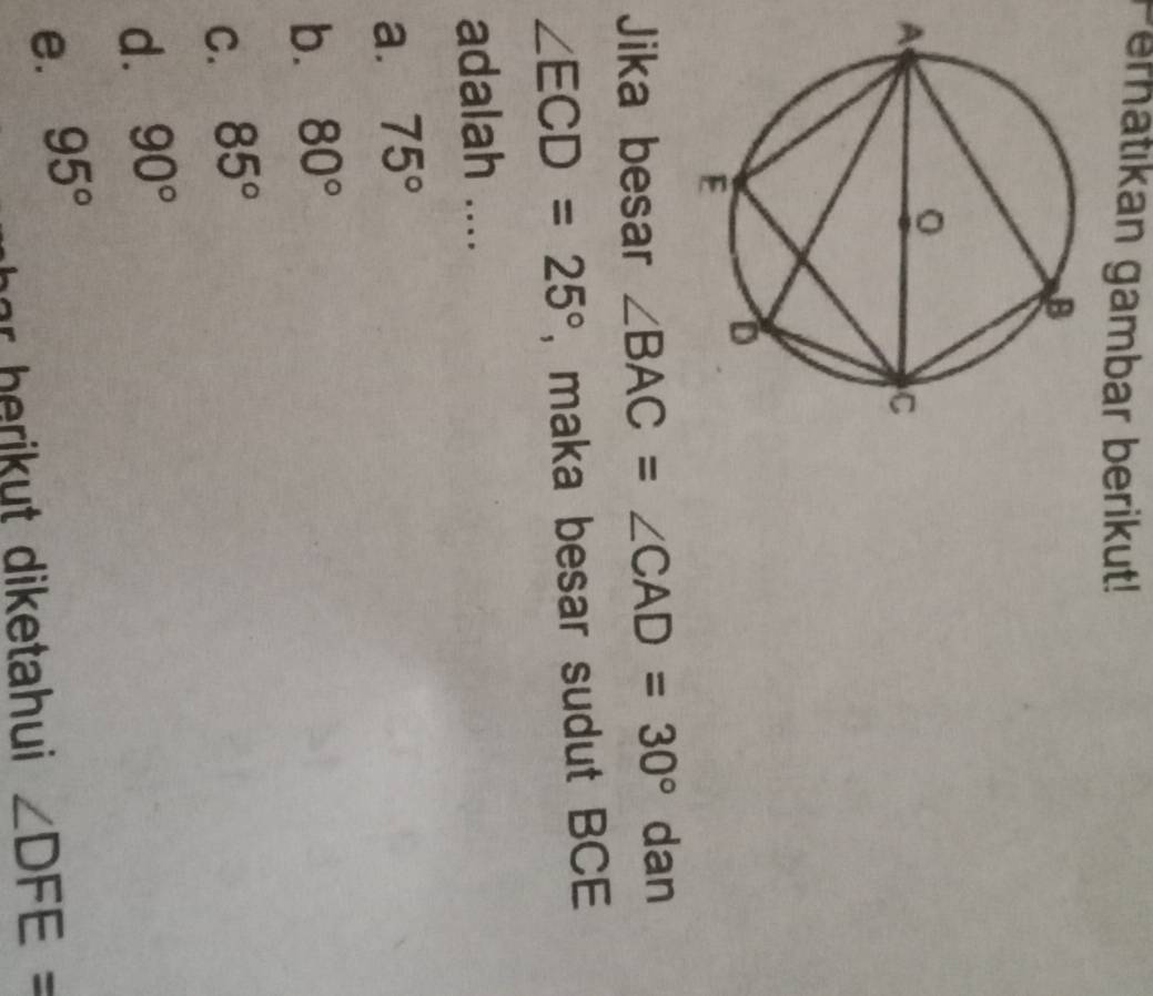 Perhatikan gambar berikut!
Jika besar ∠ BAC=∠ CAD=30° dan
∠ ECD=25° , maka besar sudut BCE
adalah ....
a. 75°
b. 80°
C. 85°
d. 90°
e. 95°
e b r ut diketahui ∠ DFE=