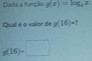 Dada a função g(x)=log __ 1x. 
Qual é o valor de g(16)= 2
g(16)=□