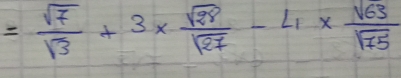 = sqrt(7)/sqrt(3) +3*  sqrt(28)/sqrt(27) -4*  sqrt(63)/sqrt(75) 