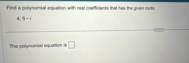 Find a polynomial equation with real coefficients that has the given roots.
4,5-i
The polynomial equation is □.