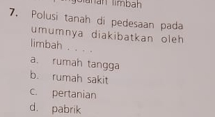 lanán limbah
7. Polusi tanah di pedesaan pada
umumnya diakibatkan oleh 
limbah . . . .
a. rumah tangga
b. rumah sakit
c. pertanian
d. pabrik