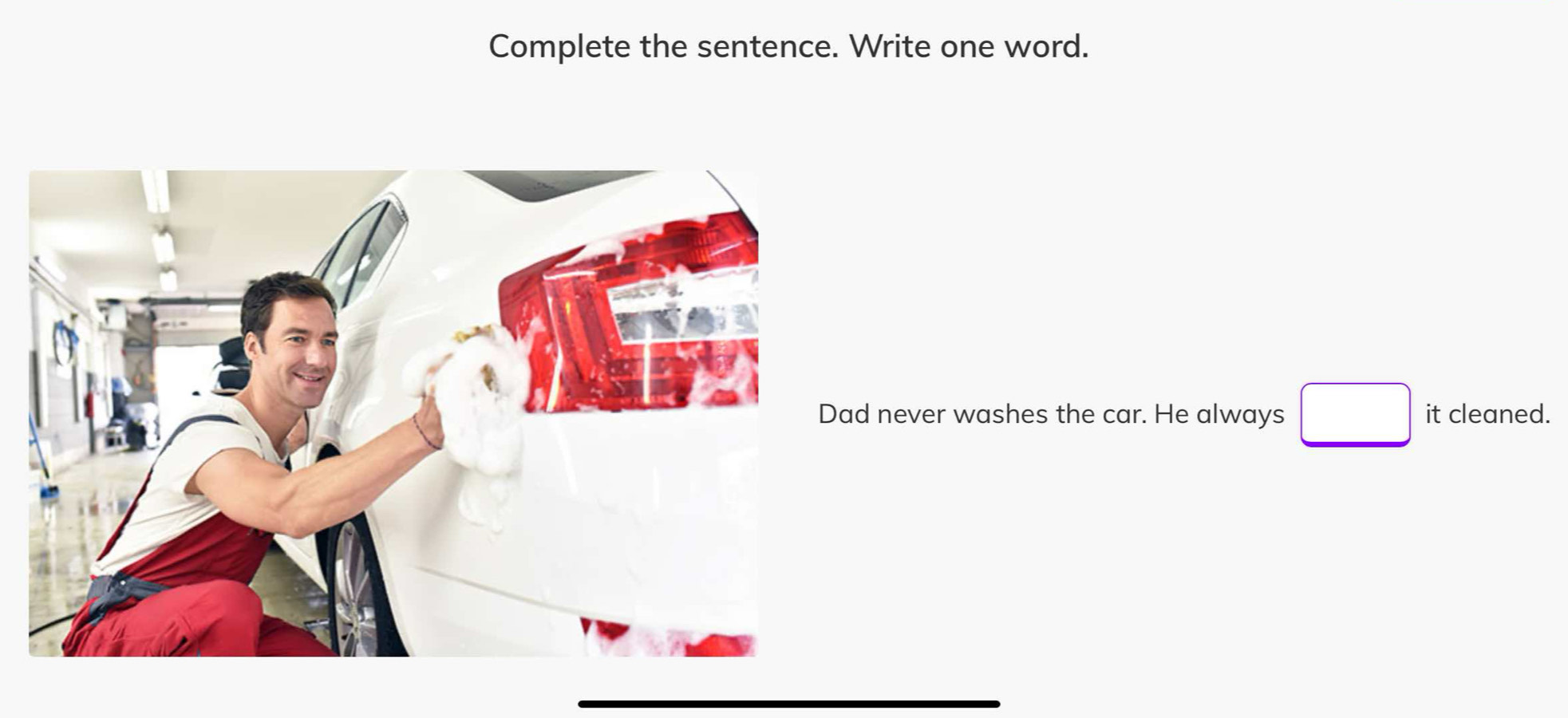 Complete the sentence. Write one word. 
d never washes the car. He always □ it cleaned.