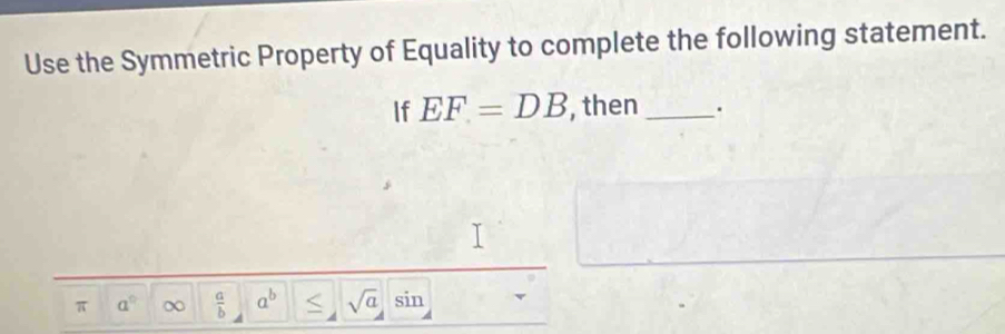 Use the Symmetric Property of Equality to complete the following statement. 
If EF=DB , then _. 
π a^0 ∞  a/b  a^b < <tex>sqrt(a) sin