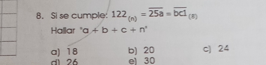 Si se cumple: 122_(n)=overline 25a=overline bc1_(8)
Hallar a+b+c+n^x
a) 18 b) 20 c 24
d1 26 e) 30