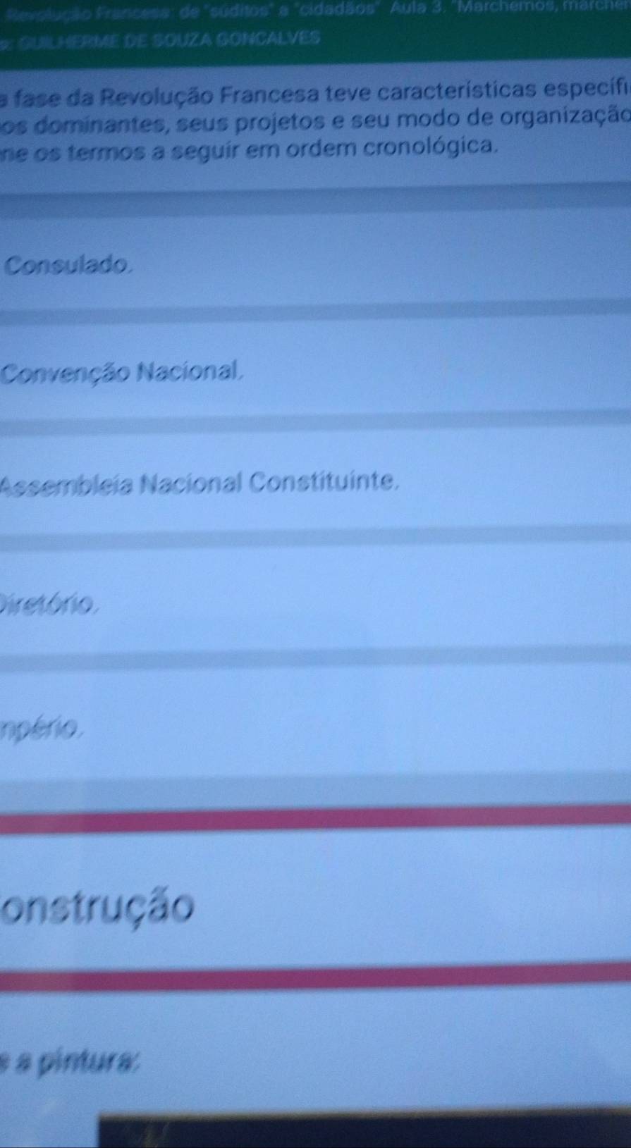 Revclução Francesa: de "suditos" a "cidadãos" Aula 3. "Marchemos, marcher
* GUILHERME DE SOUZA GONCALVES
a fase da Revolução Francesa teve características específi
os dominantes, seus projetos e seu modo de organização
ne os termos a seguir em ordem cronológica.
Consulado
Convenção Nacional,
Assembleia Nacional Constituinte.
Diretório,
inpério.
onstrução
é a pintura: