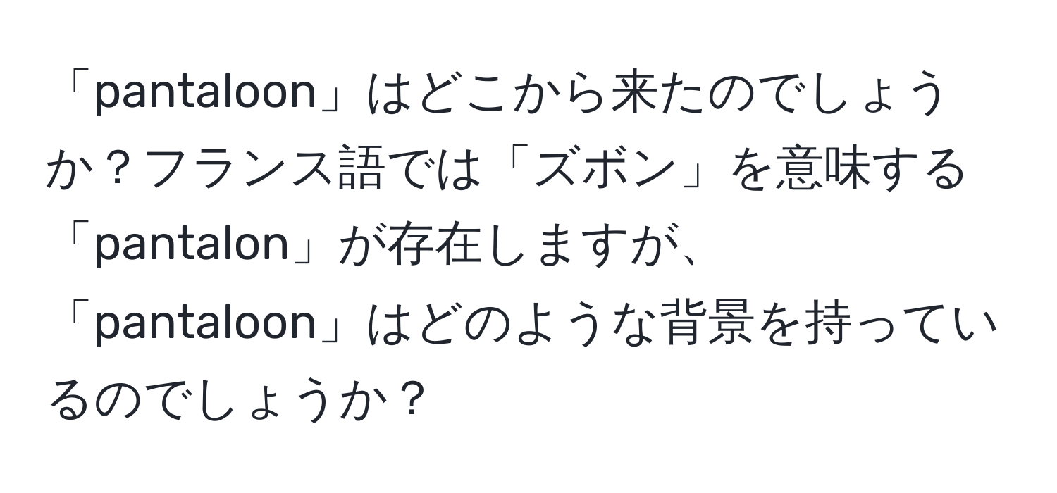 「pantaloon」はどこから来たのでしょうか？フランス語では「ズボン」を意味する「pantalon」が存在しますが、「pantaloon」はどのような背景を持っているのでしょうか？