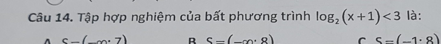 Tập hợp nghiệm của bất phương trình log _2(x+1)<3</tex> là:
S=(_ .7)
B S=(-∈fty · 8)
C S=(-1· 8)