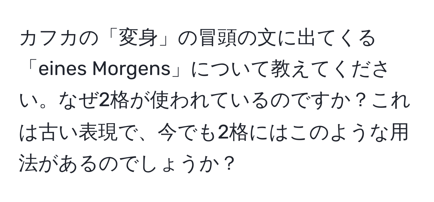 カフカの「変身」の冒頭の文に出てくる「eines Morgens」について教えてください。なぜ2格が使われているのですか？これは古い表現で、今でも2格にはこのような用法があるのでしょうか？