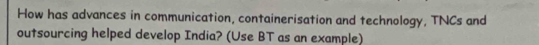 How has advances in communication, containerisation and technology, TNCs and 
outsourcing helped develop India? (Use BT as an example)