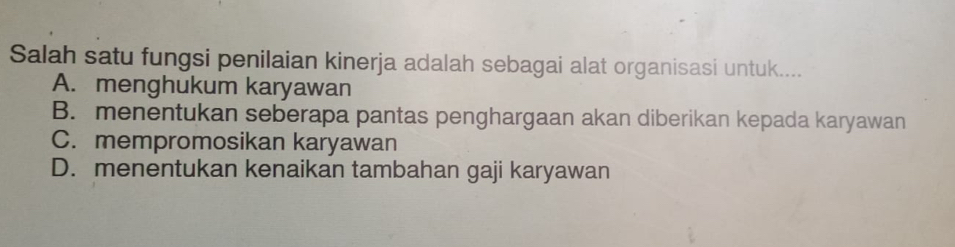 Salah satu fungsi penilaian kinerja adalah sebagai alat organisasi untuk....
A. menghukum karyawan
B. menentukan seberapa pantas penghargaan akan diberikan kepada karyawan
C. mempromosikan karyawan
D. menentukan kenaikan tambahan gaji karyawan