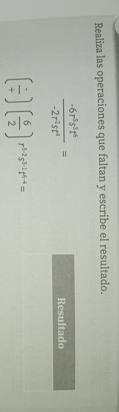 Realiza las operaciones que faltan y escribe el resultado.
 (-6r^5s^3t^6)/-2r^2st^4 =
Resultado
( (-)/t )( 6/2 )r^(5-2)s^(3-1)t^(6-4)=