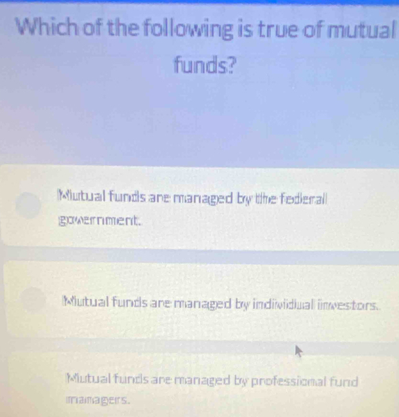 Which of the following is true of mutual
funds?
Mutual funds are managed by the fedieral
gowernment.
Mutual funds are managed by individiual inwestors.
Mutual funds are managed by professional fund
mamagers.