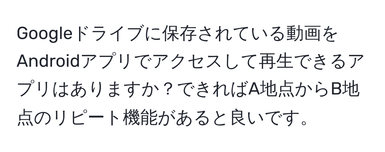 Googleドライブに保存されている動画をAndroidアプリでアクセスして再生できるアプリはありますか？できればA地点からB地点のリピート機能があると良いです。