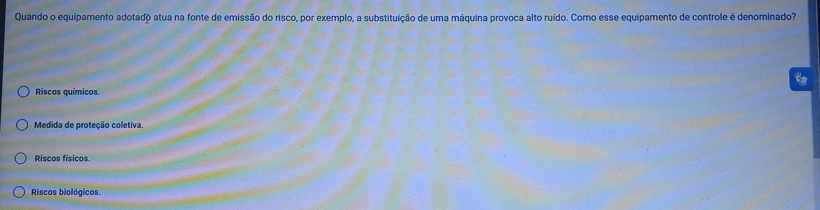 Quando o equipamento adotado atua na fonte de emissão do risco, por exemplo, a substituição de uma máquina provoca alto ruído. Como esse equipamento de controle é denominado?
Riscos químicos.
Medida de proteção coletiva.
Riscos físicos.
Riscos biológicos.