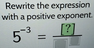 Rewrite the expression 
with a positive exponent.
5^(-3)= [?]/□  