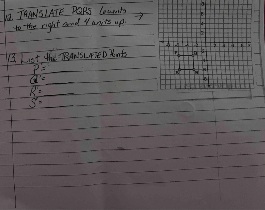 TRANSLATE PQRS CouNits 
to the right and 4 units up. 
13. List, the RRANSLATED Pots
P=_ 
Q'=_ 
R'=_ 
S'=_ 