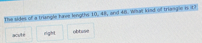 The sides of a triangle have lengths 10, 48, and 48. What kind of triangle is it?
acute right obtuse