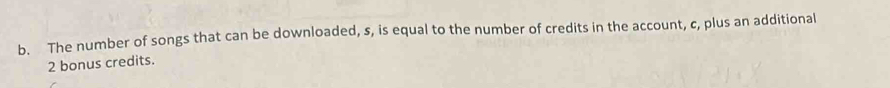 The number of songs that can be downloaded, s, is equal to the number of credits in the account, c, plus an additional
2 bonus credits.