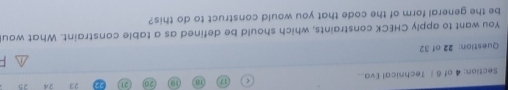 of 6 | Technical Eva... 17 
23 24 25 
Question: 22 of 32 
You want to apply CHECK constraints, which should be defined as a table constraint. What wou 
be the general form of the code that you would construct to do this?