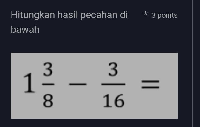 Hitungkan hasil pecahan di * 3 points 
bawah
1 3/8 - 3/16 =