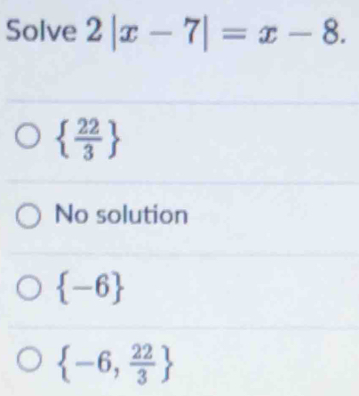 Solve 2|x-7|=x-8.
  22/3 
No solution
 -6
 -6, 22/3 