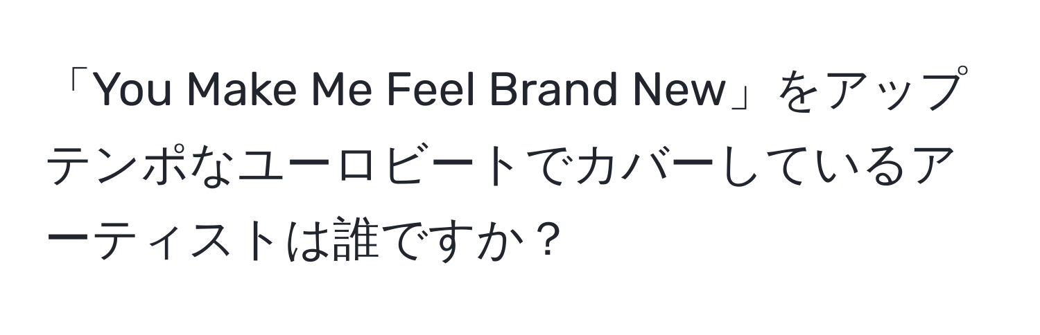 「You Make Me Feel Brand New」をアップテンポなユーロビートでカバーしているアーティストは誰ですか？