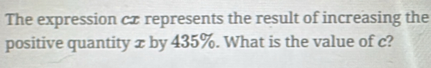 The expression cx represents the result of increasing the 
positive quantity xby 435%. What is the value of c?