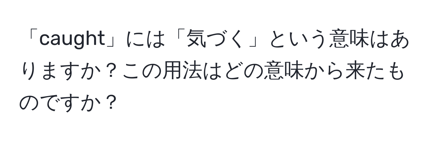 「caught」には「気づく」という意味はありますか？この用法はどの意味から来たものですか？