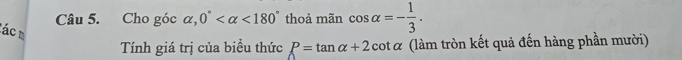 Cho góc alpha , 0° <180° thoả mãn cos alpha =- 1/3 . 
Các m 
Tính giá trị của biểu thức P=tan alpha +2 cot α (làm tròn kết quả đến hàng phần mười)