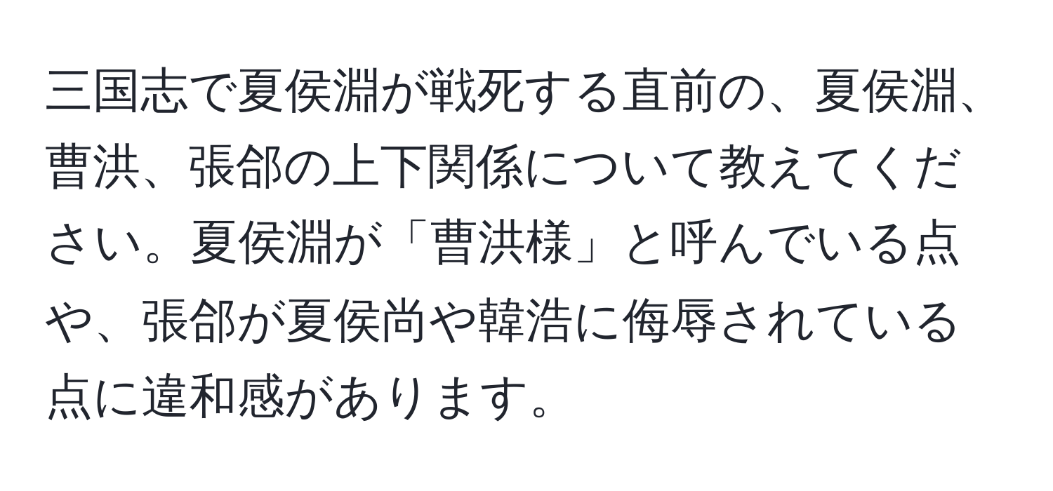 三国志で夏侯淵が戦死する直前の、夏侯淵、曹洪、張郃の上下関係について教えてください。夏侯淵が「曹洪様」と呼んでいる点や、張郃が夏侯尚や韓浩に侮辱されている点に違和感があります。