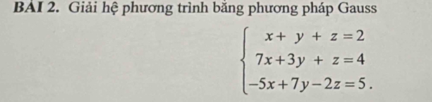 BAI 2. Giải hệ phương trình băng phương pháp Gauss
beginarrayl x+y+z=2 7x+3y+z=4 -5x+7y-2z=5.endarray.