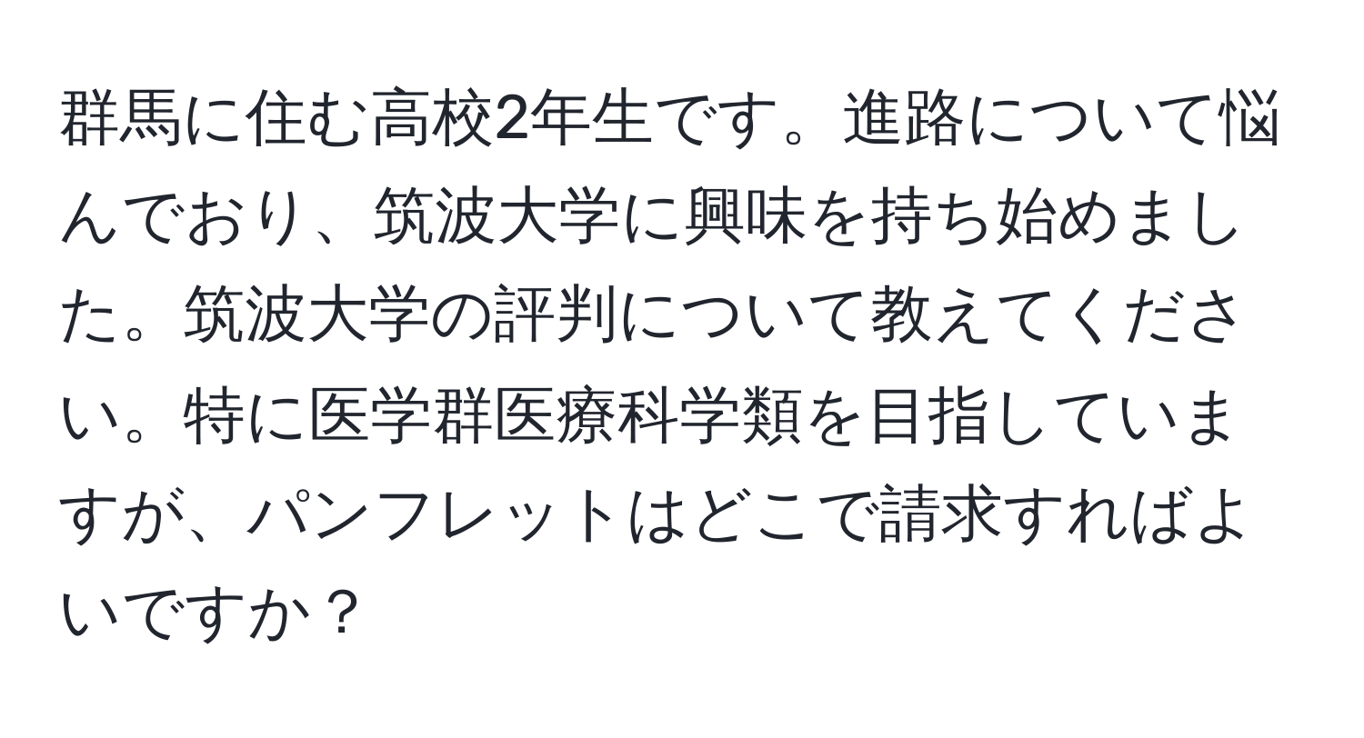 群馬に住む高校2年生です。進路について悩んでおり、筑波大学に興味を持ち始めました。筑波大学の評判について教えてください。特に医学群医療科学類を目指していますが、パンフレットはどこで請求すればよいですか？