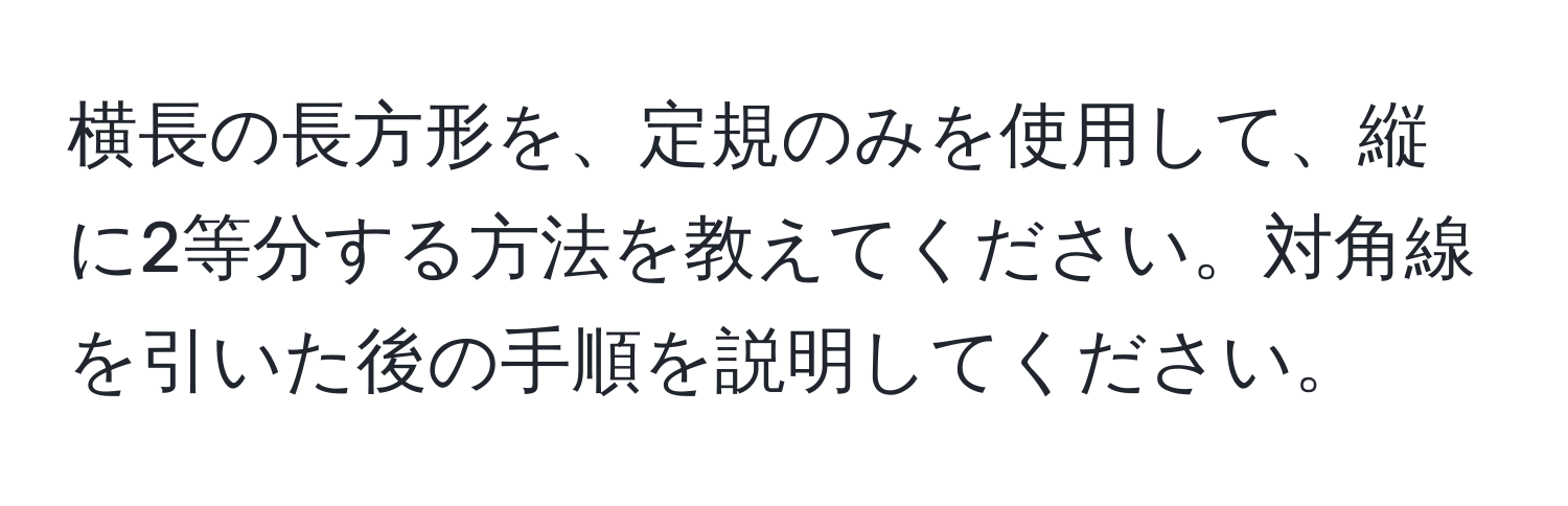 横長の長方形を、定規のみを使用して、縦に2等分する方法を教えてください。対角線を引いた後の手順を説明してください。