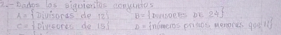 Dadgs las siguieritis conuntos
A= fnivisoras de 12° B= DIIsoeEs DE 24°
c= Ioivsores do [5] D= fnomeros primos menores goelll?