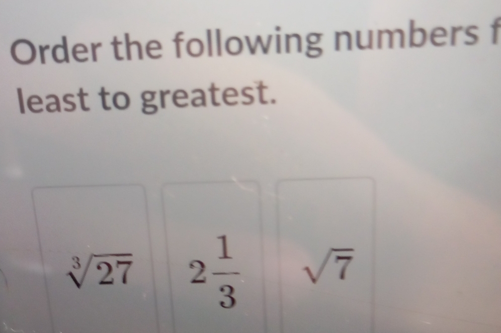 Order the following numbers f 
least to greatest.
sqrt[3](27) 2 1/3  sqrt(7)