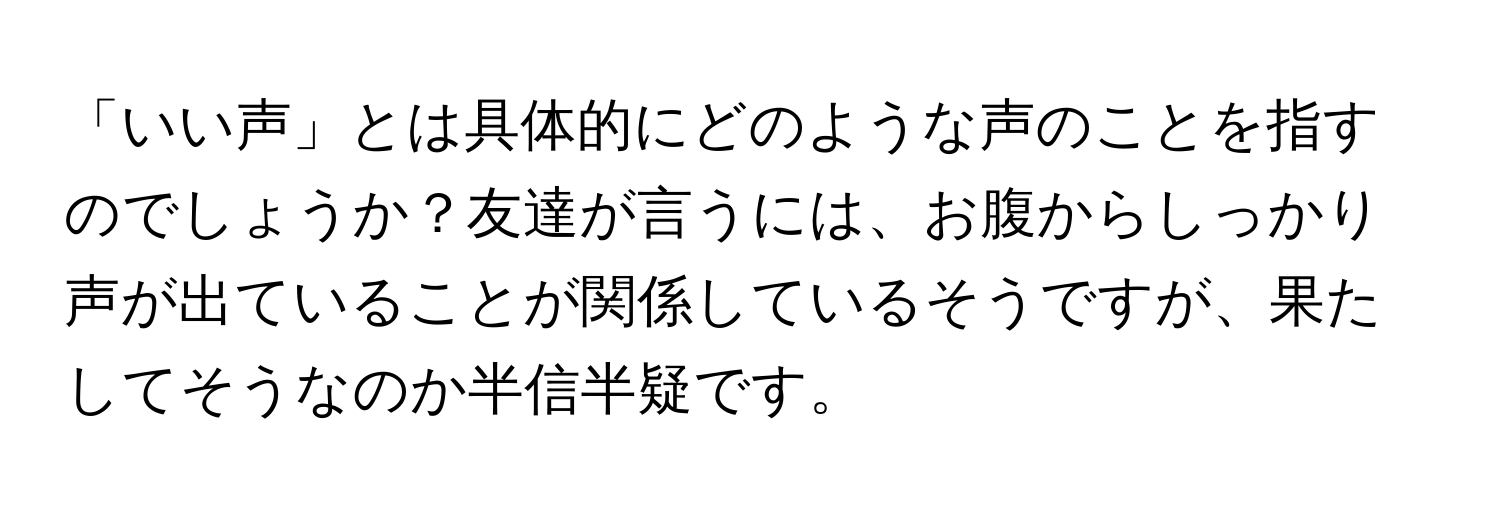 「いい声」とは具体的にどのような声のことを指すのでしょうか？友達が言うには、お腹からしっかり声が出ていることが関係しているそうですが、果たしてそうなのか半信半疑です。