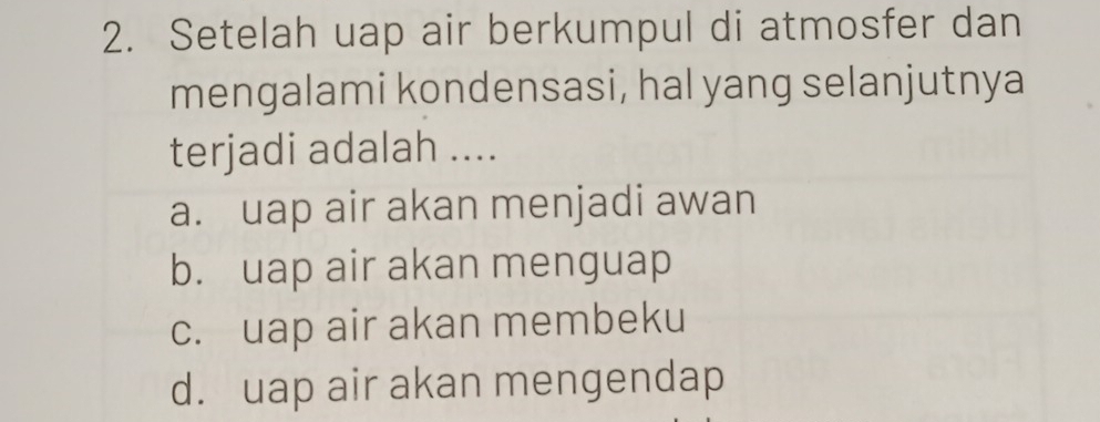 Setelah uap air berkumpul di atmosfer dan
mengalami kondensasi, hal yang selanjutnya
terjadi adalah ....
a. uap air akan menjadi awan
b. uap air akan menguap
c. uap air akan membeku
d. uap air akan mengendap