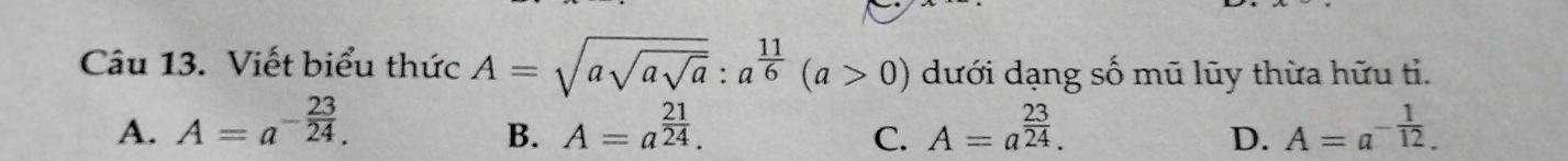 Viết biểu thức A=sqrt(asqrt asqrt a):a^(frac 11)6(a>0) dưới dạng số mũ lũy thừa hữu ti.
A. A=a^(-frac 23)24. A=a^(frac 21)24. A=a^(frac 23)24. A=a^(-frac 1)12. 
B.
C.
D.