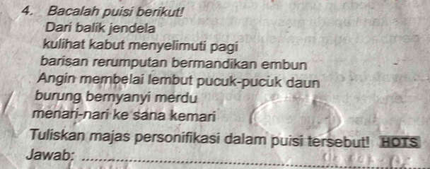 Bacalah puisi berikut! 
Dari balik jendela 
kulihat kabut menyelimuti pagi 
barisan rerumputan bermandikan embun 
Angin membelai lembut pucuk-pucuk daun 
burung bernyanyi merdu 
menari-nari ke sana kemari 
Tuliskan majas personifikasi dalam puisi tersebut! HOTS 
Jawab:_